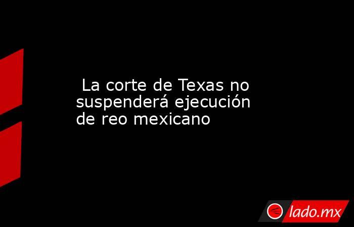  La corte de Texas no suspenderá ejecución de reo mexicano. Noticias en tiempo real
