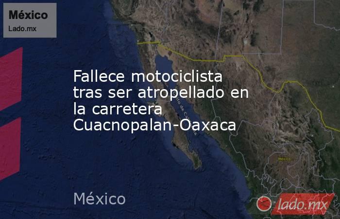 Fallece motociclista tras ser atropellado en la carretera Cuacnopalan-Oaxaca. Noticias en tiempo real