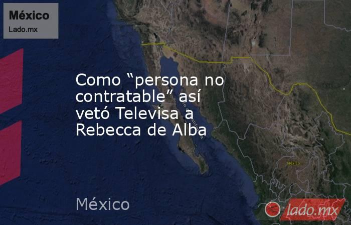 Como “persona no contratable” así vetó Televisa a Rebecca de Alba. Noticias en tiempo real