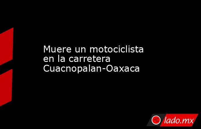Muere un motociclista en la carretera Cuacnopalan-Oaxaca. Noticias en tiempo real