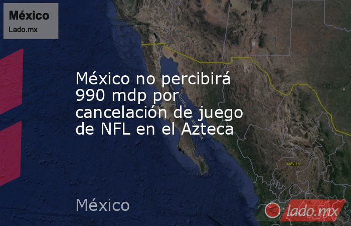 México no percibirá 990 mdp por cancelación de juego de NFL en el Azteca. Noticias en tiempo real