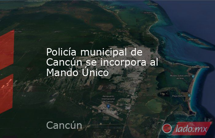 Policía municipal de Cancún se incorpora al Mando Único. Noticias en tiempo real