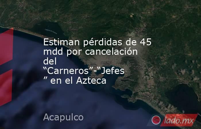 Estiman pérdidas de 45 mdd por cancelación del “Carneros”-“Jefes” en el Azteca. Noticias en tiempo real