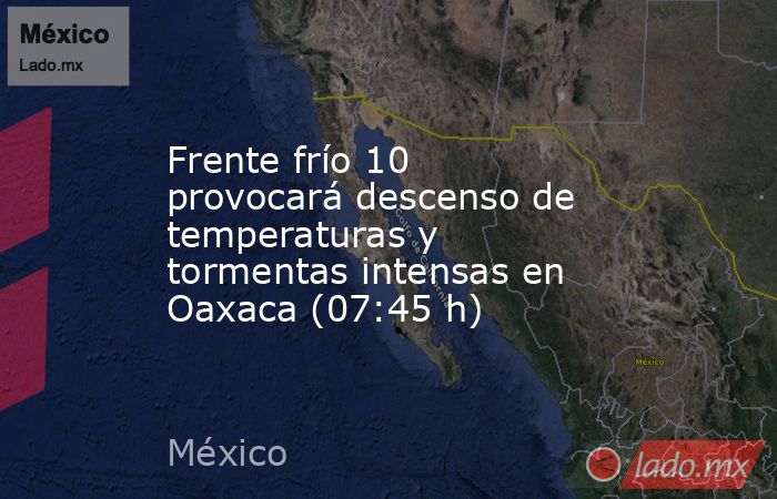 Frente frío 10 provocará descenso de temperaturas y tormentas intensas en Oaxaca (07:45 h). Noticias en tiempo real