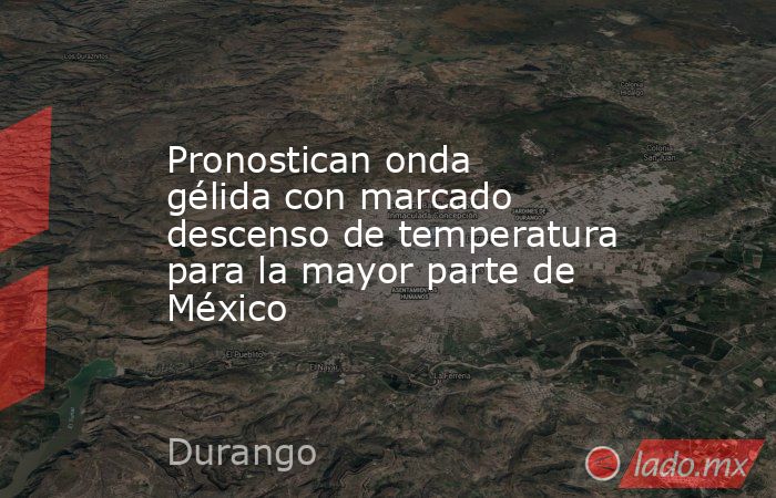 Pronostican onda gélida con marcado descenso de temperatura para la mayor parte de México. Noticias en tiempo real
