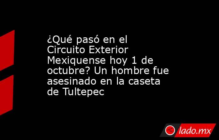 ¿Qué pasó en el Circuito Exterior Mexiquense hoy 1 de octubre? Un hombre fue asesinado en la caseta de Tultepec . Noticias en tiempo real