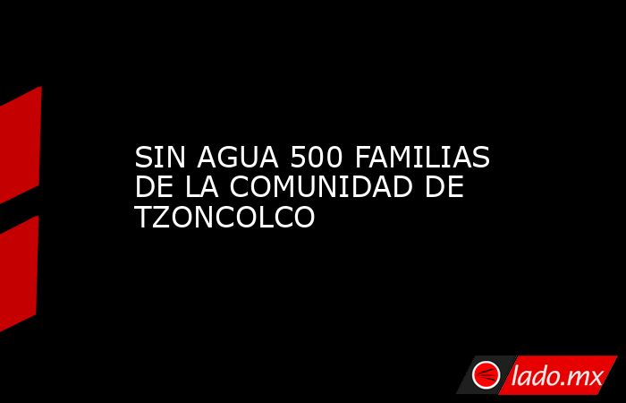 SIN AGUA 500 FAMILIAS DE LA COMUNIDAD DE TZONCOLCO. Noticias en tiempo real