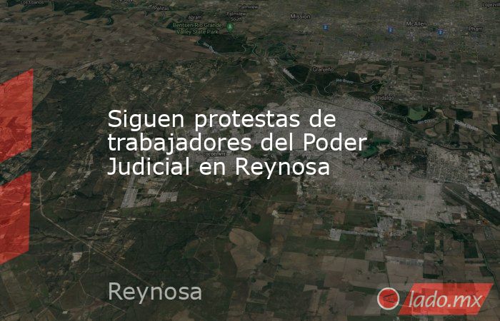 Siguen protestas de trabajadores del Poder Judicial en Reynosa. Noticias en tiempo real
