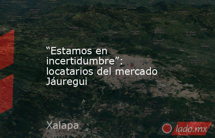 “Estamos en incertidumbre”: locatarios del mercado Jáuregui. Noticias en tiempo real