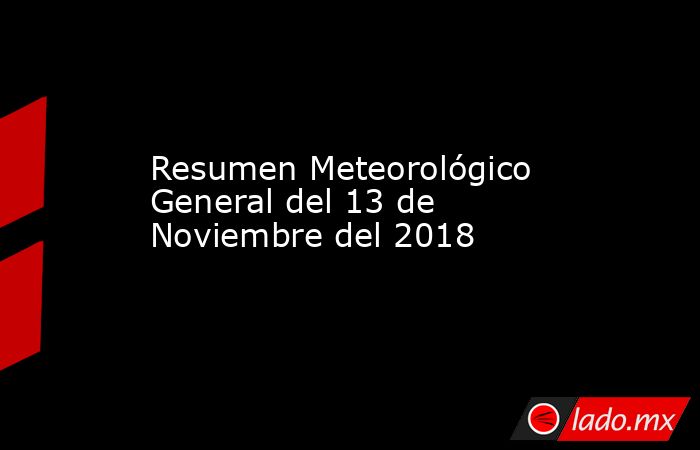 Resumen Meteorológico General del 13 de Noviembre del 2018. Noticias en tiempo real