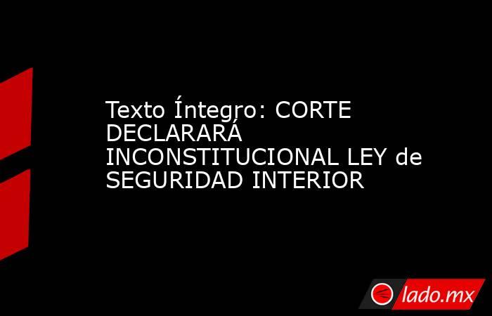 Texto Íntegro: CORTE DECLARARÁ INCONSTITUCIONAL LEY de SEGURIDAD INTERIOR. Noticias en tiempo real