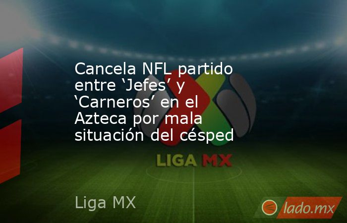 Cancela NFL partido entre ‘Jefes’ y ‘Carneros’ en el Azteca por mala situación del césped. Noticias en tiempo real
