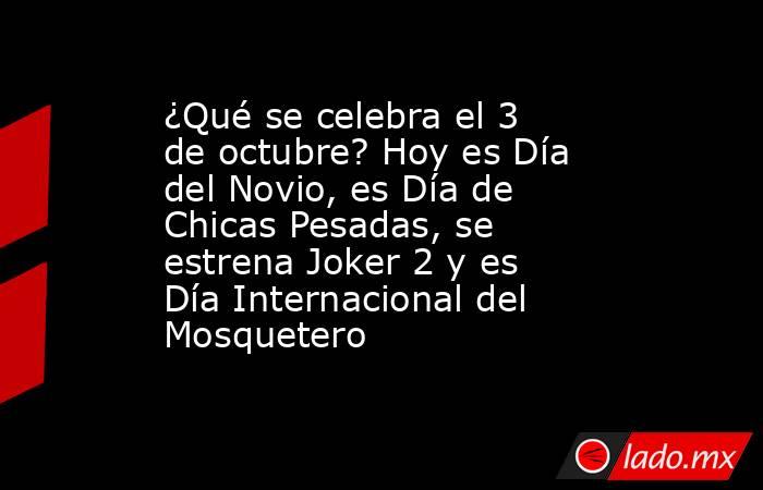 ¿Qué se celebra el 3 de octubre? Hoy es Día del Novio, es Día de Chicas Pesadas, se estrena Joker 2 y es Día Internacional del Mosquetero. Noticias en tiempo real