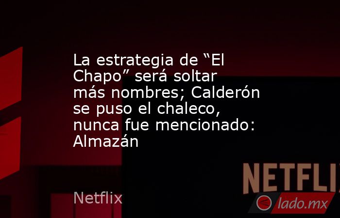 La estrategia de “El Chapo” será soltar más nombres; Calderón se puso el chaleco, nunca fue mencionado: Almazán. Noticias en tiempo real