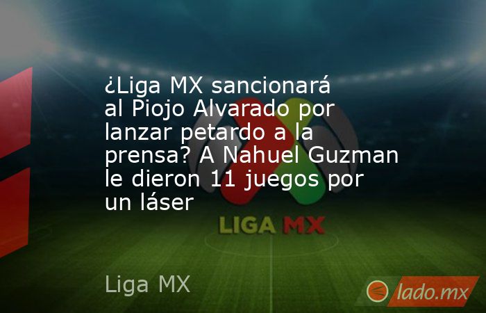 ¿Liga MX sancionará al Piojo Alvarado por lanzar petardo a la prensa? A Nahuel Guzman le dieron 11 juegos por un láser. Noticias en tiempo real