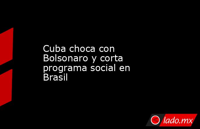 Cuba choca con Bolsonaro y corta programa social en Brasil. Noticias en tiempo real