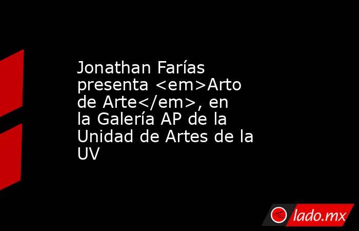 Jonathan Farías presenta <em>Arto de Arte</em>, en la Galería AP de la Unidad de Artes de la UV. Noticias en tiempo real