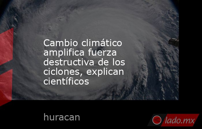 Cambio climático amplifica fuerza destructiva de los ciclones, explican científicos. Noticias en tiempo real