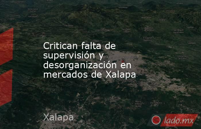 Critican falta de supervisión y desorganización en mercados de Xalapa. Noticias en tiempo real