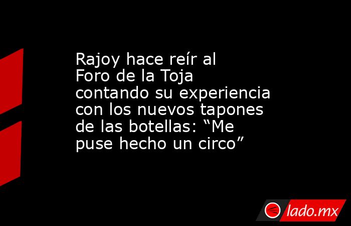 Rajoy hace reír al Foro de la Toja contando su experiencia con los nuevos tapones de las botellas: “Me puse hecho un circo”. Noticias en tiempo real