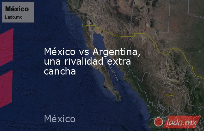 México vs Argentina, una rivalidad extra cancha. Noticias en tiempo real