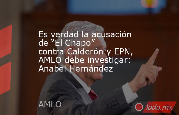 Es verdad la acusación de “El Chapo” contra Calderón y EPN, AMLO debe investigar: Anabel Hernández. Noticias en tiempo real