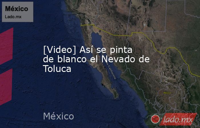 [Video] Así se pinta de blanco el Nevado de Toluca. Noticias en tiempo real