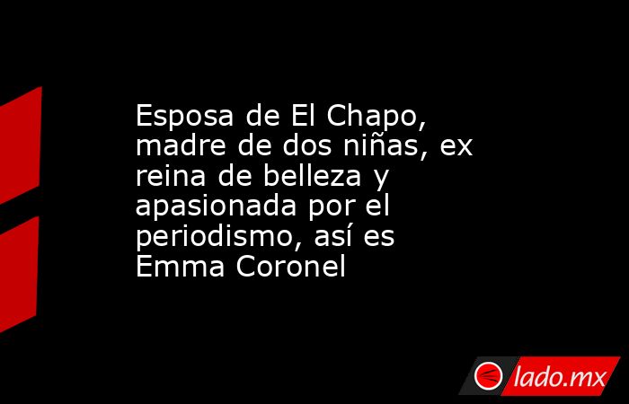 Esposa de El Chapo, madre de dos niñas, ex reina de belleza y apasionada por el periodismo, así es Emma Coronel. Noticias en tiempo real