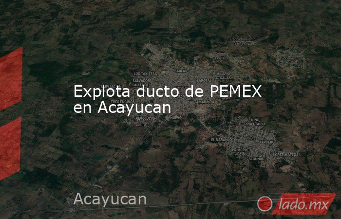 Explota ducto de PEMEX en Acayucan. Noticias en tiempo real