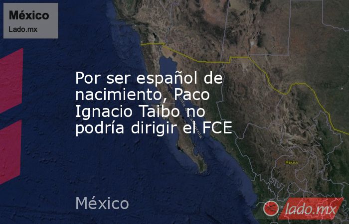 Por ser español de nacimiento, Paco Ignacio Taibo no podría dirigir el FCE. Noticias en tiempo real
