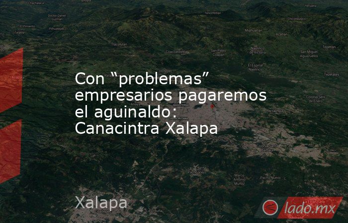 Con “problemas” empresarios pagaremos el aguinaldo: Canacintra Xalapa. Noticias en tiempo real