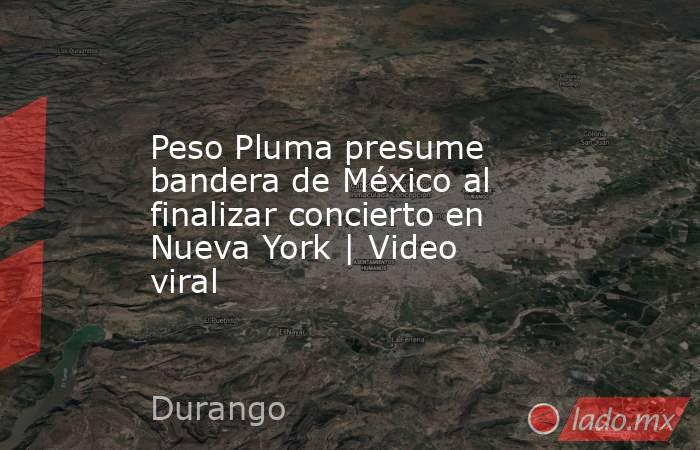 Peso Pluma presume bandera de México al finalizar concierto en Nueva York | Video viral. Noticias en tiempo real