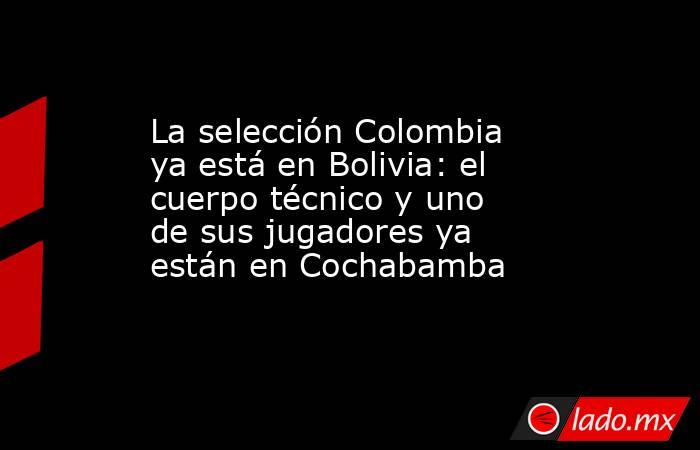 La selección Colombia ya está en Bolivia: el cuerpo técnico y uno de sus jugadores ya están en Cochabamba. Noticias en tiempo real