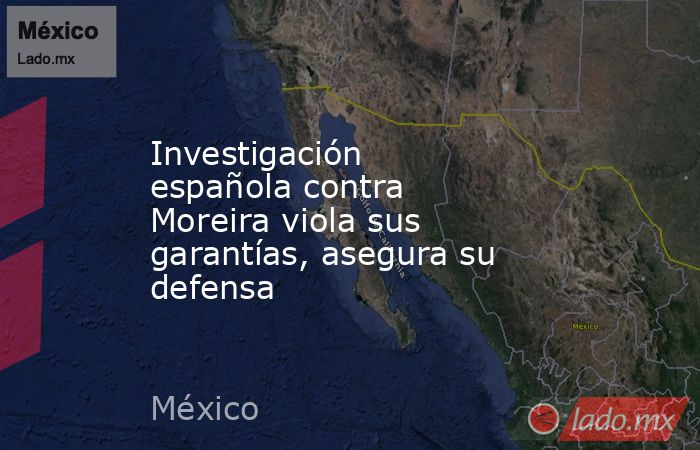 Investigación española contra Moreira viola sus garantías, asegura su defensa. Noticias en tiempo real