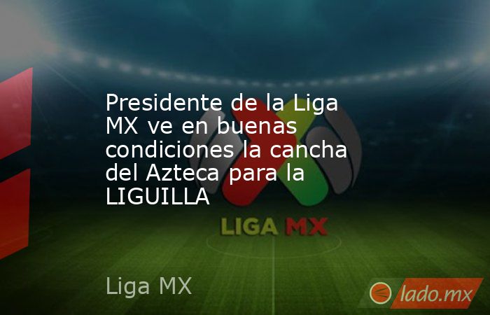 Presidente de la Liga MX ve en buenas condiciones la cancha del Azteca para la LIGUILLA
. Noticias en tiempo real