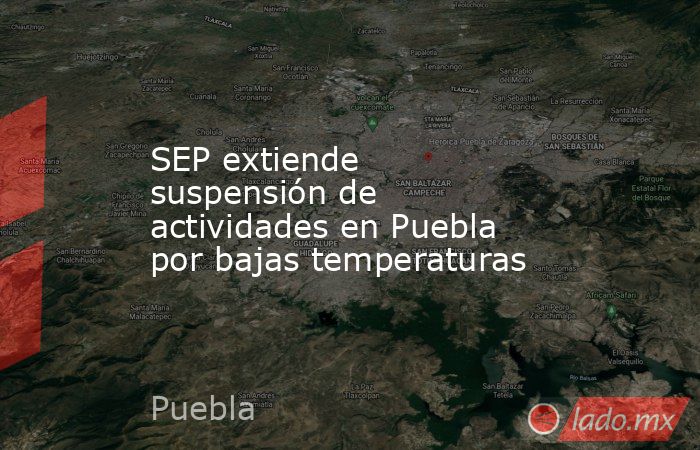 SEP extiende suspensión de actividades en Puebla por bajas temperaturas. Noticias en tiempo real