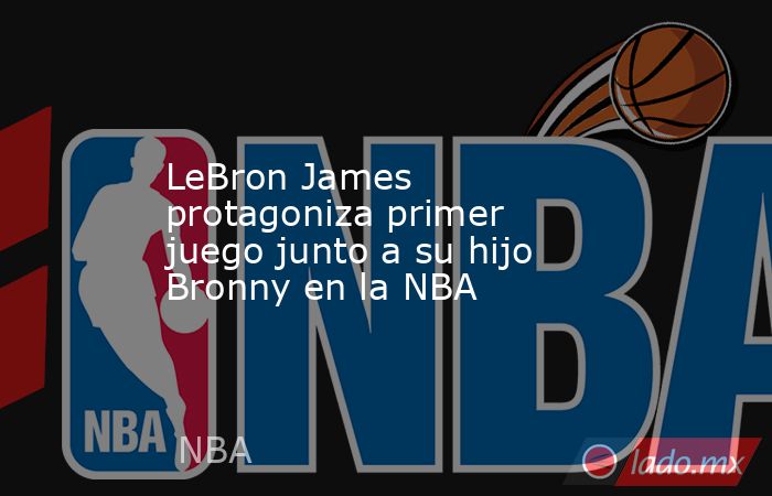 LeBron James protagoniza primer juego junto a su hijo Bronny en la NBA. Noticias en tiempo real