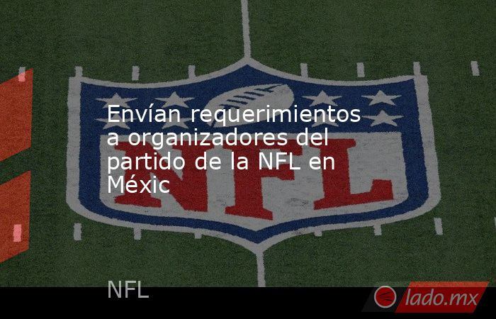 Envían requerimientos a organizadores del partido de la NFL en Méxic. Noticias en tiempo real