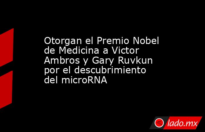 Otorgan el Premio Nobel de Medicina a Victor Ambros y Gary Ruvkun por el descubrimiento del microRNA. Noticias en tiempo real