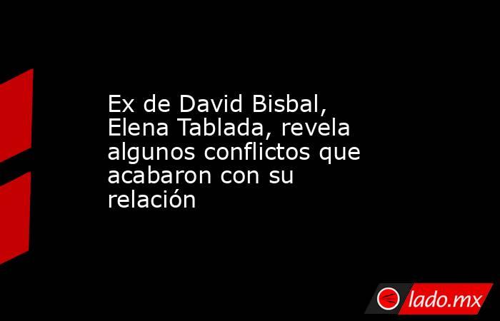 Ex de David Bisbal, Elena Tablada, revela algunos conflictos que acabaron con su relación. Noticias en tiempo real