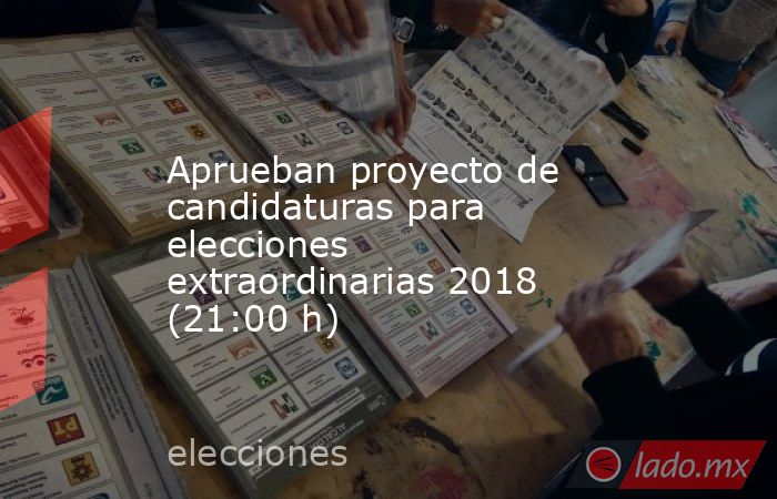 Aprueban proyecto de candidaturas para elecciones extraordinarias 2018 (21:00 h). Noticias en tiempo real