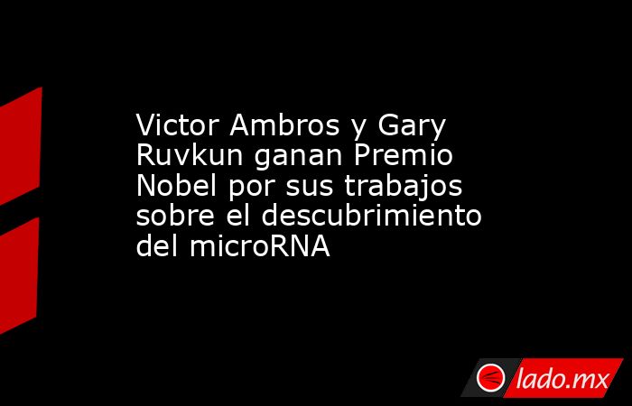 Victor Ambros y Gary Ruvkun ganan Premio Nobel por sus trabajos sobre el descubrimiento del microRNA. Noticias en tiempo real