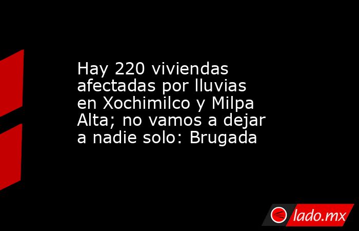 Hay 220 viviendas afectadas por lluvias en Xochimilco y Milpa Alta; no vamos a dejar a nadie solo: Brugada. Noticias en tiempo real