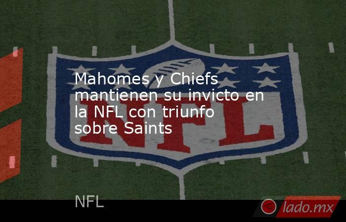 Mahomes y Chiefs mantienen su invicto en la NFL con triunfo sobre Saints. Noticias en tiempo real