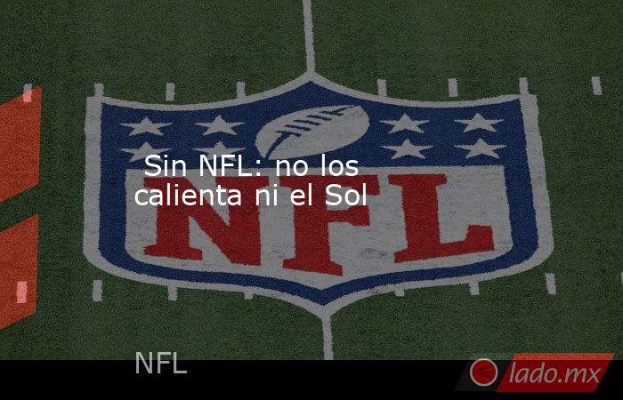  Sin NFL: no los calienta ni el Sol. Noticias en tiempo real