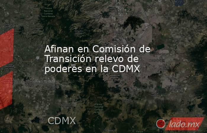 Afinan en Comisión de Transición relevo de poderes en la CDMX. Noticias en tiempo real
