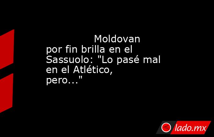                                                                                      Moldovan por fin brilla en el Sassuolo: 