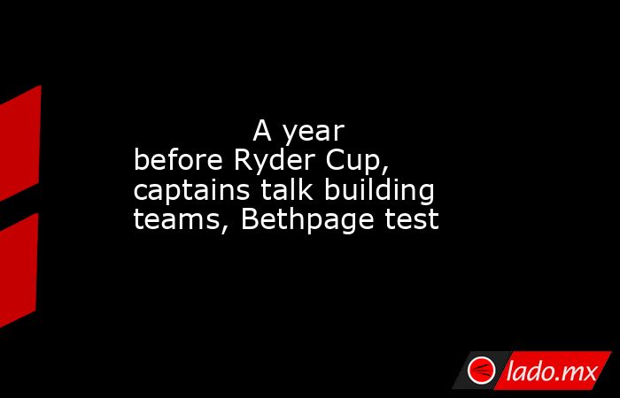             A year before Ryder Cup, captains talk building teams, Bethpage test        . Noticias en tiempo real