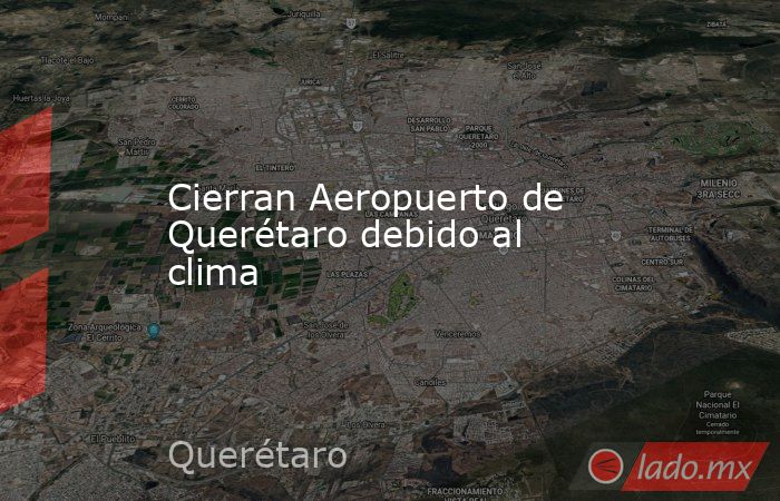 Cierran Aeropuerto de Querétaro debido al clima. Noticias en tiempo real