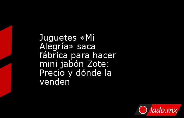 Juguetes «Mi Alegría» saca fábrica para hacer mini jabón Zote: Precio y dónde la venden. Noticias en tiempo real